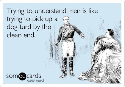 Trying to understand men is like trying to pick up a
dog turd by the
clean end.
