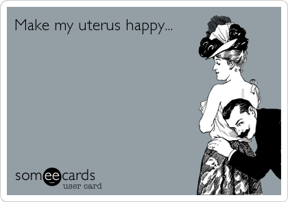 Make my uterus happy...
