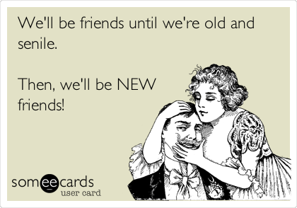 We'll be friends until we're old and
senile.

Then, we'll be NEW
friends!