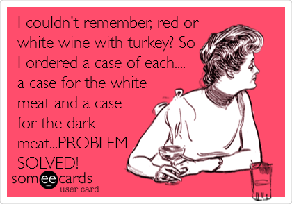 I couldn't remember, red or
white wine with turkey? So
I ordered a case of each....
a case for the white
meat and a case
for the dark
meat...PROBLEM
SOLVED!
