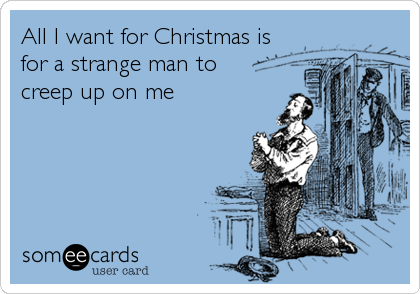 All I want for Christmas is
for a strange man to 
creep up on me