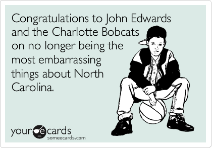 Congratulations to John Edwards and the Charlotte Bobcats
on no longer being the
most embarrassing
things about North
Carolina. 