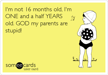 I'm not 16 months old, I'm
ONE and a half YEARS
old. GOD my parents are
stupid!