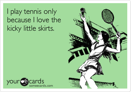 I play tennis only
because I love the 
kicky little skirts.