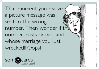 That moment you realize
a picture message was
sent to the wrong
number. Then wonder if the
number exists or not, and
whose marriage you just
wrecked!! Oops!