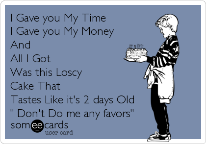 I Gave you My Time
I Gave you My Money
And 
All I Got
Was this Loscy 
Cake That 
Tastes Like it's 2 days Old
" Don't Do me any favors"