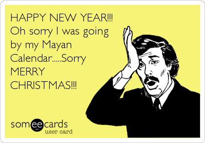 HAPPY NEW YEAR!!!  
Oh sorry I was going
by my Mayan
Calendar.....Sorry
MERRY
CHRISTMAS!!!