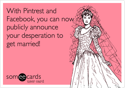 With Pintrest and
Facebook, you can now
publicly announce
your desperation to
get married!
