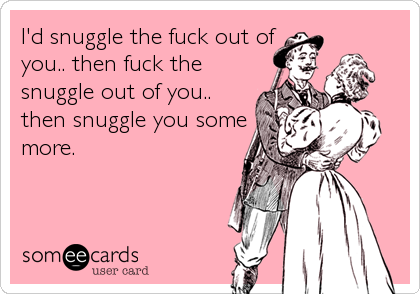 I'd snuggle the fuck out of
you.. then fuck the
snuggle out of you..
then snuggle you some
more.