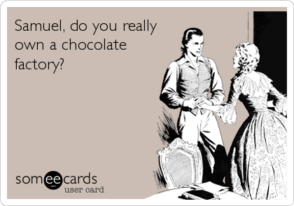 Samuel, do you really
own a chocolate
factory?