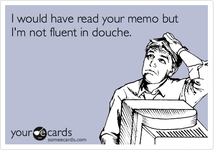 I would have read your memo but I'm not fluent in douche.