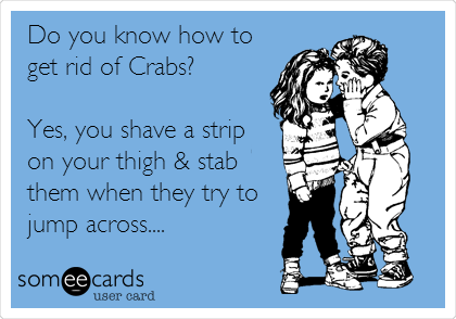 Do you know how to 
get rid of Crabs?

Yes, you shave a strip
on your thigh & stab
them when they try to
jump across....