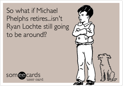 So what if Michael
Phelphs retires...isn't
Ryan Lochte still going
to be around!?