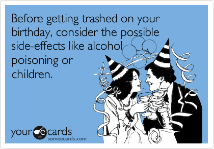 Before getting trashed on your birthday, consider the possible
side-effects like alcohol
poisoning or
children. 