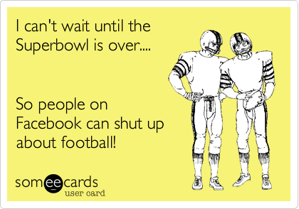 I can't wait until the 
Superbowl is over....


So people on
Facebook can shut up
about football!