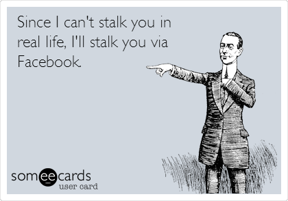 Since I can't stalk you in
real life, I'll stalk you via
Facebook.
