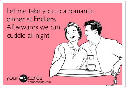 Let me take you to a romantic dinner at Frickers.
Afterwards we can
cuddle all night. 