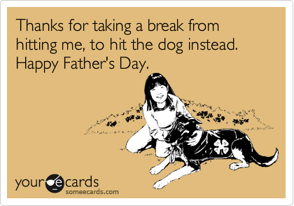 Thanks for taking a break from hitting me, to hit the dog instead.       
Happy Father's Day.