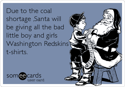 Due to the coal
shortage ,Santa will
be giving all the bad
little boy and girls
Washington Redskins
t-shirts.