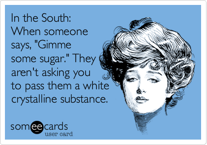 In the South%3A
When someone
says%2C "Gimme
some sugar." They
aren't asking you
to pass them a white
crystalline substance.