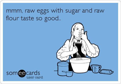 mmm, raw eggs with sugar and raw
flour taste so good..