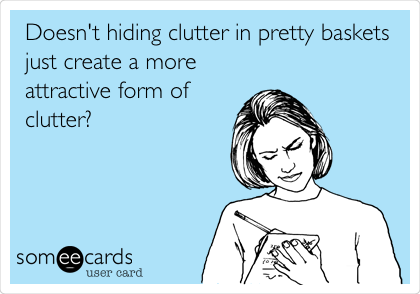 Doesn't hiding clutter in pretty baskets
just create a more
attractive form of
clutter?