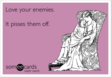 Love your enemies.

It pisses them off.
