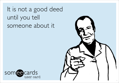 It is not a good deed
until you tell
someone about it