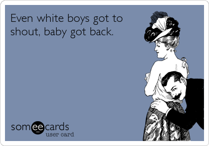 Even white boys got to
shout, baby got back.
