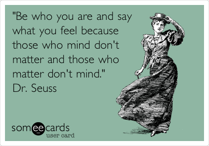 "Be who you are and say
what you feel because
those who mind don't
matter and those who
matter don't mind."     
Dr. Seuss