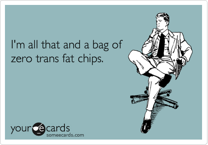 

I'm all that and a bag of
zero trans fat chips.