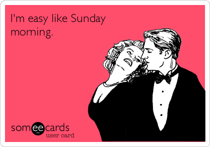 I'm easy like Sunday
morning.