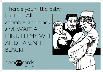 There's your little baby
brother. All
adorable, and black,
and...WAIT A
MINUTE! MY WIFE
AND I AREN'T
BLACK!