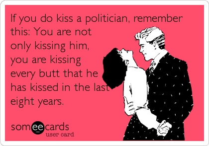 If you do kiss a politician, remember
this: You are not
only kissing him,
you are kissing
every butt that he
has kissed in the last
eight years.