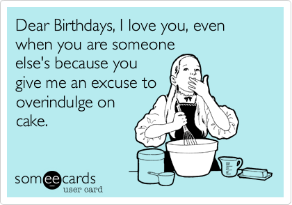 Dear Birthdays, I love you, even when you are someone
else's because you
give me an excuse to
overindulge on
cake.  