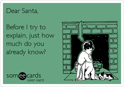 Dear Santa, 

Before I try to
explain, just how 
much do you
already know?