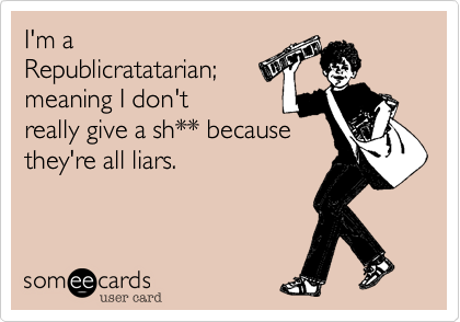 I'm a
Republicratatarian%3B 
meaning I don't
really give a sh** because
they're all liars. 