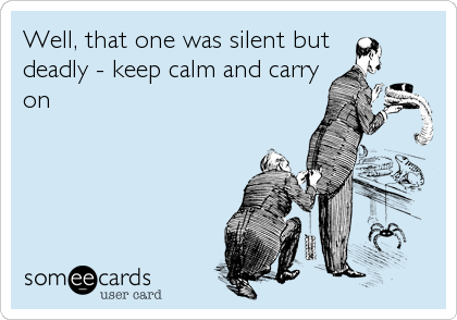 Well, that one was silent but 
deadly - keep calm and carry
on