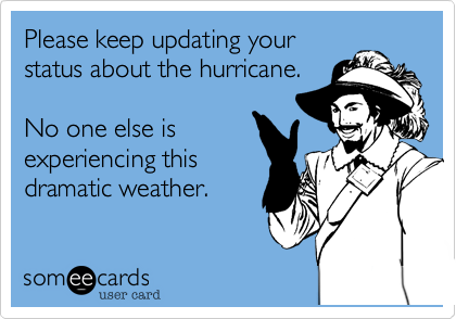 Please keep updating your
status about the hurricane. 

No one else is
experiencing this
dramatic weather. 