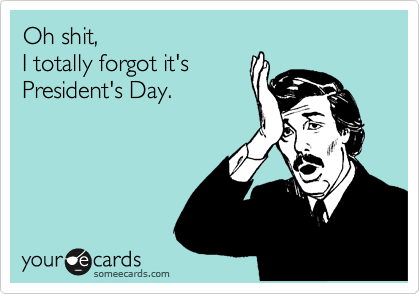 Oh shit,
I totally forgot it is
President's Day.
