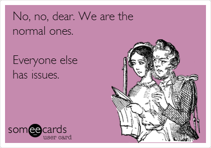 No, no, dear. We are the 
normal ones. 

Everyone else
has issues. 