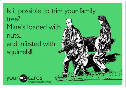 Is it possible to trim your family tree?
Mine's loaded with
nuts...
and infested with
squirrels!!! 