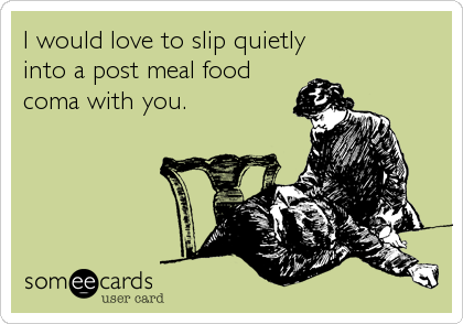 I would love to slip quietly 
into a post meal food
coma with you.