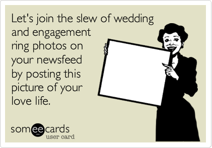 Let's join the slew of wedding
and engagement
ring photos on
your newsfeed
by posting this
picture of your
love life.