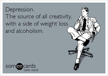 Depression.
The source of all creativity,
with a side of weight loss
and alcoholism.