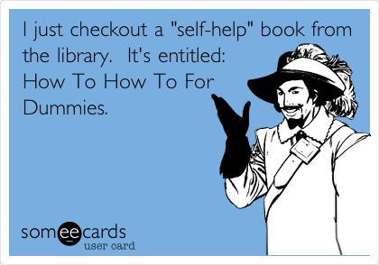 I just checkout a "self-help" book from
the library.  It's entitled:
How To How To For
Dummies. 