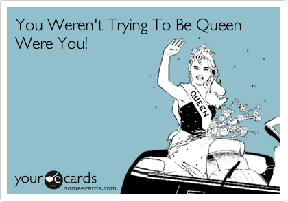 You Weren't Trying To Be Queen Were You!