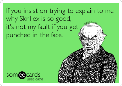 If you insist on trying to explain to me
why Skrillex is so good,
it's not my fault if you get
punched in the face.