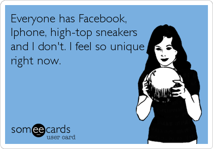 Everyone has Facebook,
Iphone, high-top sneakers
and I don't. I feel so unique
right now.