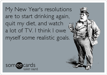 My New Year's resolutions
are to start drinking again,
quit my diet, and watch
a lot of TV. I think I owe
myself some realistic goals.